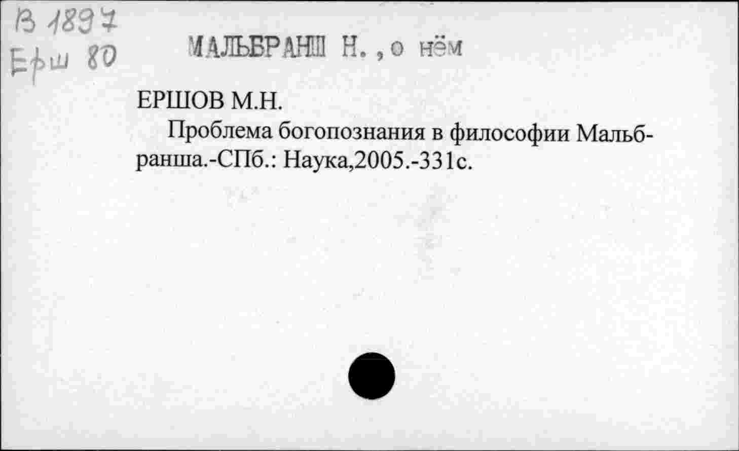 ﻿ft
'ЛАЛЬБРАНШ H., о нём
ЕРШОВ м.н.
Проблема богопознания в философии Мальб-ранша.-СПб.: Наука,2005.-331с.